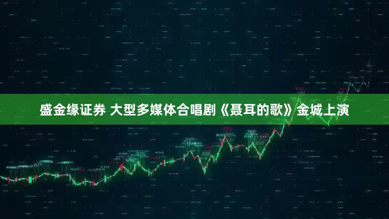 盛金缘证券 大型多媒体合唱剧《聂耳的歌》金城上演