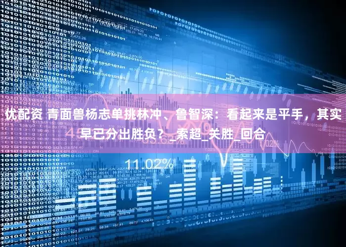 优配资 青面兽杨志单挑林冲、鲁智深：看起来是平手，其实早已分出胜负？_索超_关胜_回合