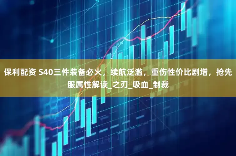 保利配资 S40三件装备必火，续航泛滥，重伤性价比剧增，抢先服属性解读_之刃_吸血_制裁