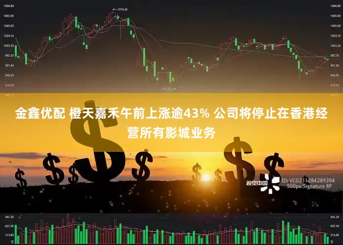金鑫优配 橙天嘉禾午前上涨逾43% 公司将停止在香港经营所有影城业务