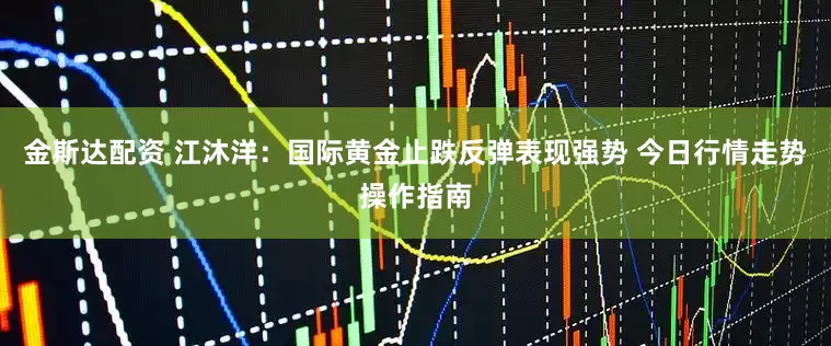 金斯达配资 江沐洋：国际黄金止跌反弹表现强势 今日行情走势操作指南