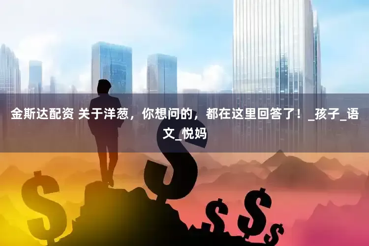 金斯达配资 关于洋葱，你想问的，都在这里回答了！_孩子_语文_悦妈
