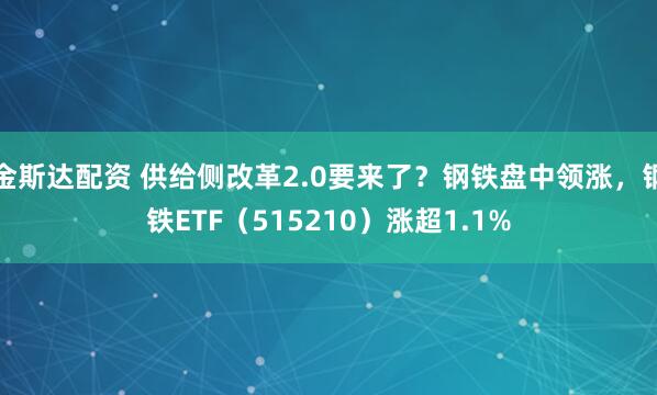 金斯达配资 供给侧改革2.0要来了？钢铁盘中领涨，钢铁ETF（515210）涨超1.1%