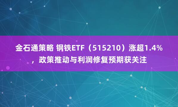 金石通策略 钢铁ETF（515210）涨超1.4%，政策推动与利润修复预期获关注
