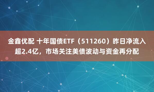金鑫优配 十年国债ETF（511260）昨日净流入超2.4亿，市场关注美债波动与资金再分配