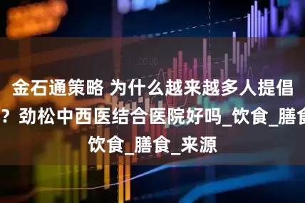 金石通策略 为什么越来越多人提倡吃主食？劲松中西医结合医院好吗_饮食_膳食_来源