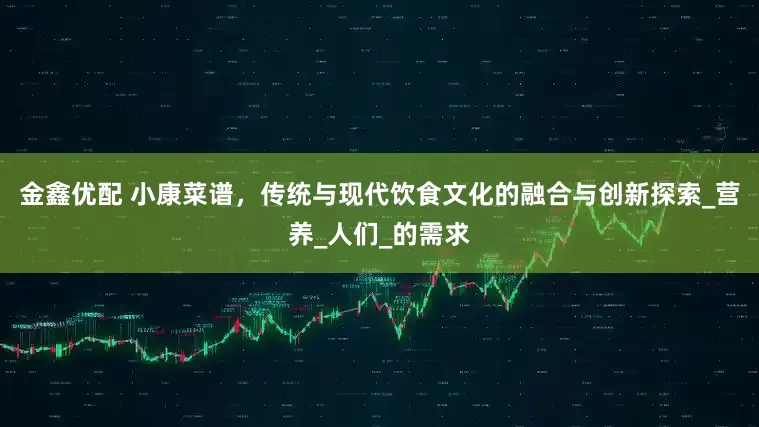 金鑫优配 小康菜谱，传统与现代饮食文化的融合与创新探索_营养_人们_的需求