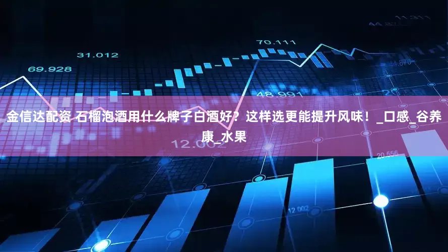 金信达配资 石榴泡酒用什么牌子白酒好？这样选更能提升风味！_口感_谷养康_水果