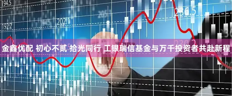金鑫优配 初心不贰 拾光同行 工银瑞信基金与万千投资者共赴新程