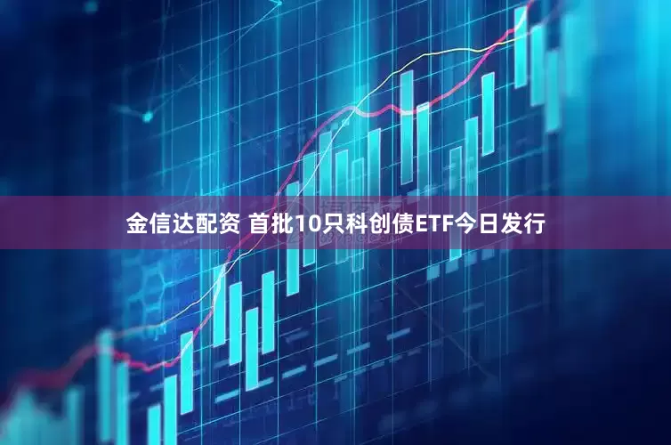 金信达配资 首批10只科创债ETF今日发行
