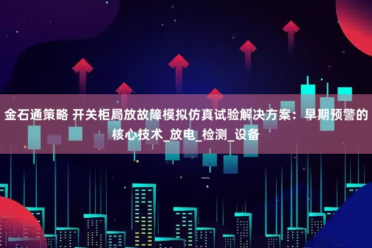 金石通策略 开关柜局放故障模拟仿真试验解决方案：早期预警的核心技术_放电_检测_设备