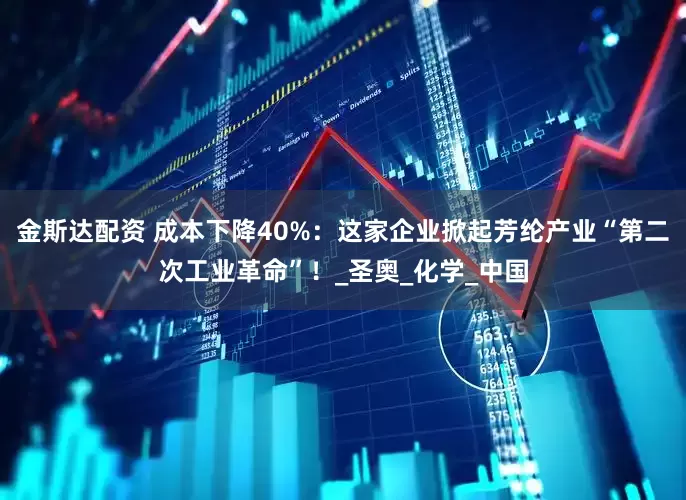 金斯达配资 成本下降40%：这家企业掀起芳纶产业“第二次工业革命”！_圣奥_化学_中国
