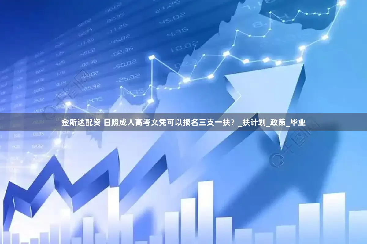 金斯达配资 日照成人高考文凭可以报名三支一扶？_扶计划_政策_毕业