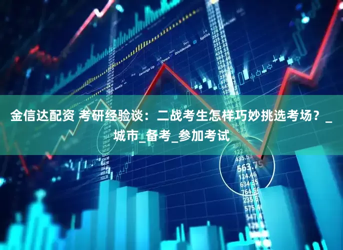 金信达配资 考研经验谈：二战考生怎样巧妙挑选考场？_城市_备考_参加考试