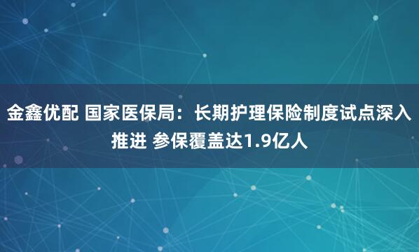 金鑫优配 国家医保局：长期护理保险制度试点深入推进 参保覆盖达1.9亿人