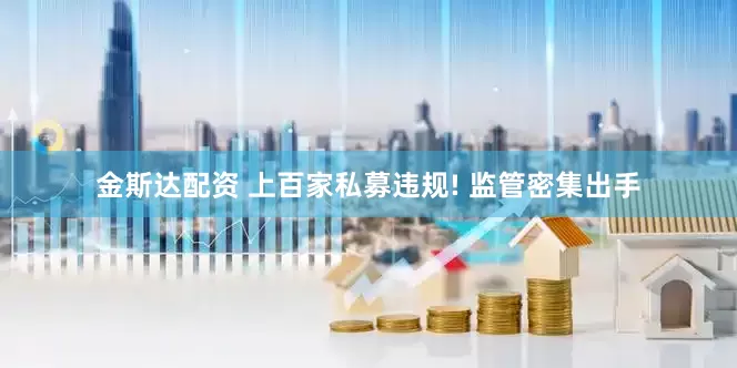 金斯达配资 上百家私募违规! 监管密集出手