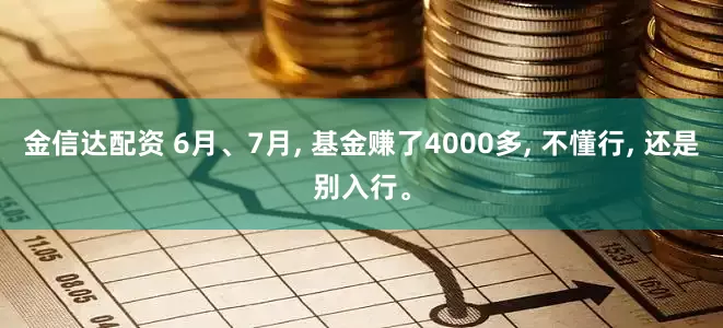 金信达配资 6月、7月, 基金赚了4000多, 不懂行, 还是别入行。