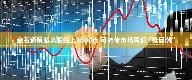 金石通策略 A股站上3600点 可转债市场再迎“赎回潮”