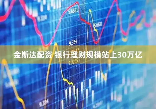 金斯达配资 银行理财规模站上30万亿