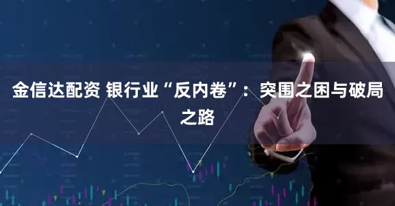金信达配资 银行业“反内卷”：突围之困与破局之路