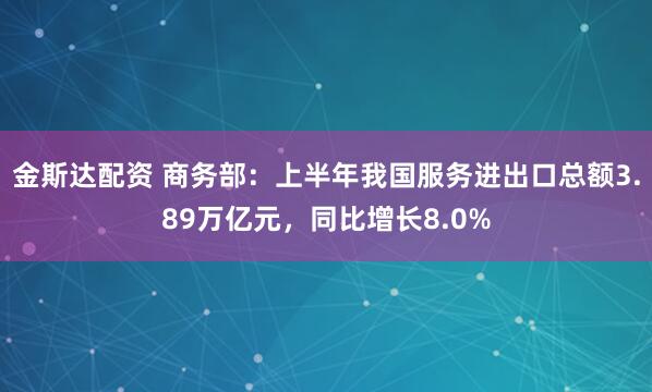 金斯达配资 商务部：上半年我国服务进出口总额3.89万亿元，同比增长8.0%