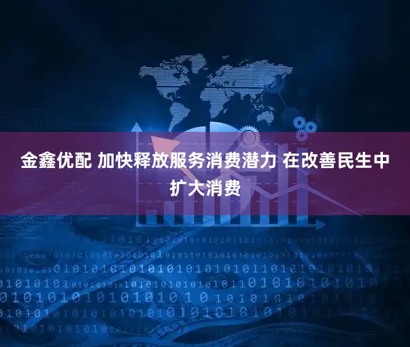 金鑫优配 加快释放服务消费潜力 在改善民生中扩大消费