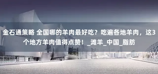 金石通策略 全国哪的羊肉最好吃？吃遍各地羊肉，这3个地方羊肉值得点赞！_滩羊_中国_脂肪