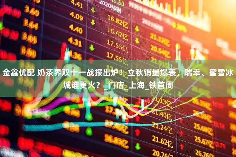 金鑫优配 奶茶界双十一战报出炉！立秋销量爆表，瑞幸、蜜雪冰城谁更火？_门店_上海_铁首周