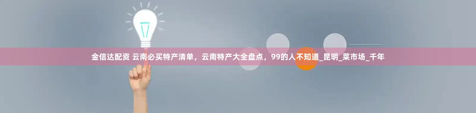 金信达配资 云南必买特产清单，云南特产大全盘点，99的人不知道_昆明_菜市场_千年