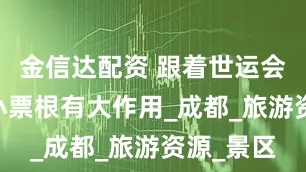 金信达配资 跟着世运会游四川 小票根有大作用_成都_旅游资源_景区