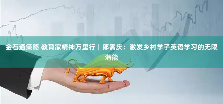 金石通策略 教育家精神万里行｜郎需庆：激发乡村学子英语学习的无限潜能