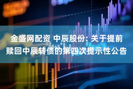 金盛网配资 中辰股份: 关于提前赎回中辰转债的第四次提示性公告