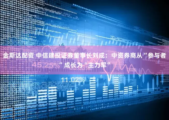 金斯达配资 中信建投证券董事长刘成：中资券商从“参与者”成长为“主力军”