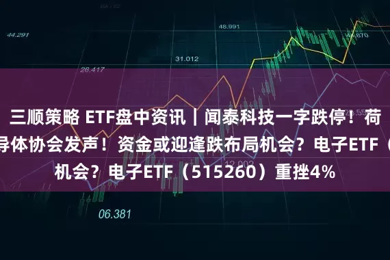 三顺策略 ETF盘中资讯｜闻泰科技一字跌停！荷兰不公正对待，半导体协会发声！资金或迎逢跌布局机会？电子ETF（515260）重挫4%