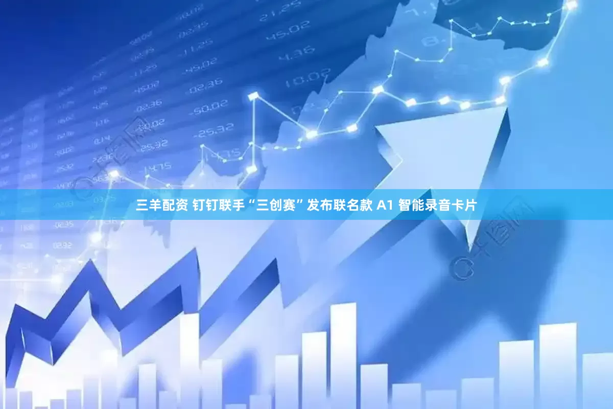 三羊配资 钉钉联手“三创赛”发布联名款 A1 智能录音卡片