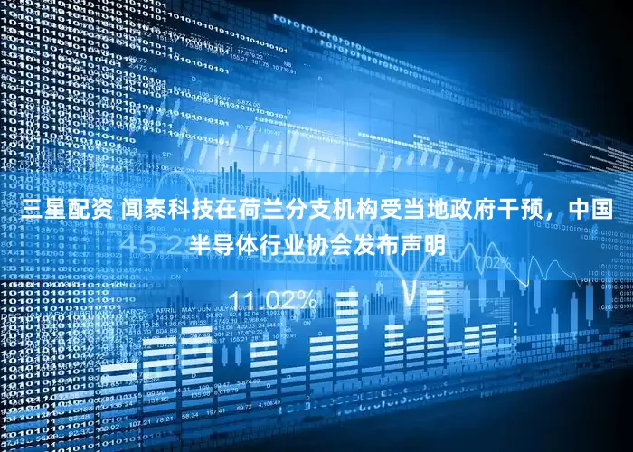 三星配资 闻泰科技在荷兰分支机构受当地政府干预，中国半导体行业协会发布声明