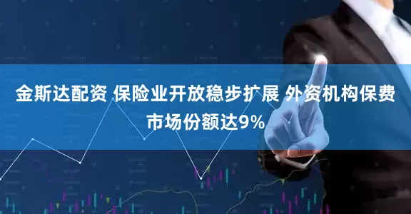 金斯达配资 保险业开放稳步扩展 外资机构保费市场份额达9%