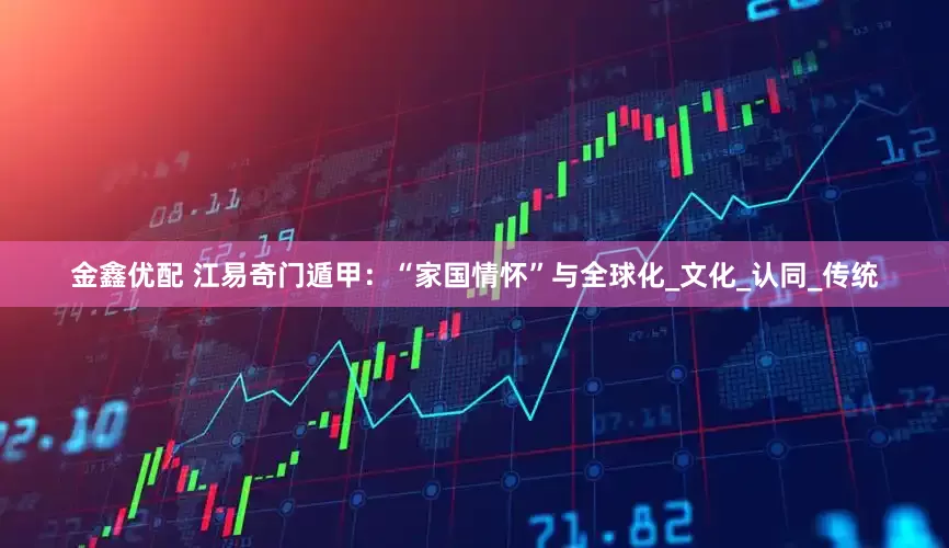 金鑫优配 江易奇门遁甲：“家国情怀”与全球化_文化_认同_传统