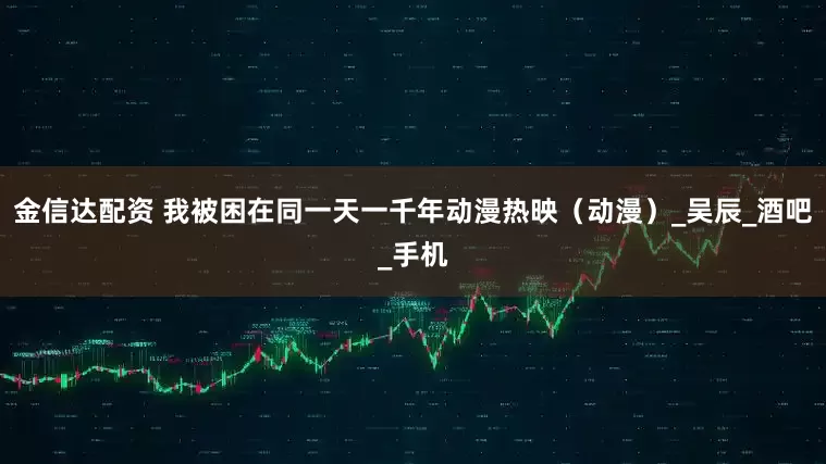 金信达配资 我被困在同一天一千年动漫热映（动漫）_吴辰_酒吧_手机