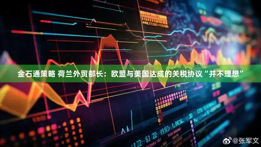 金石通策略 荷兰外贸部长：欧盟与美国达成的关税协议“并不理想”