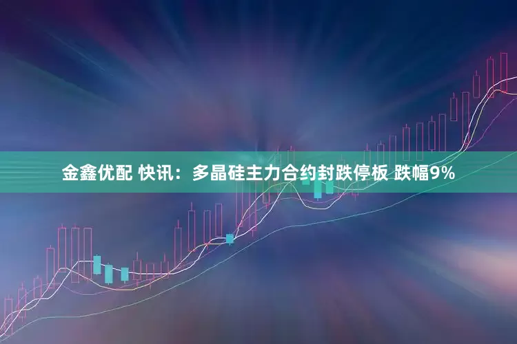 金鑫优配 快讯：多晶硅主力合约封跌停板 跌幅9%