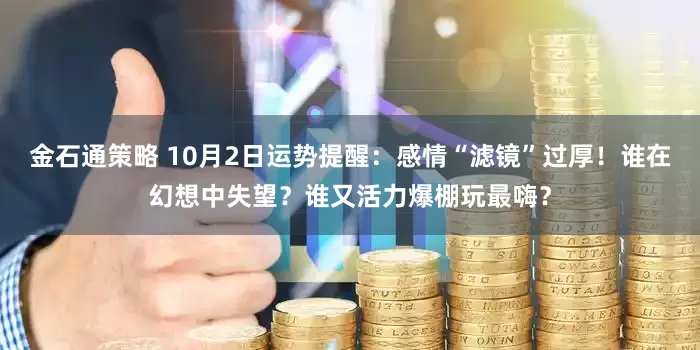金石通策略 10月2日运势提醒：感情“滤镜”过厚！谁在幻想中失望？谁又活力爆棚玩最嗨？