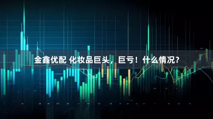 金鑫优配 化妆品巨头，巨亏！什么情况？