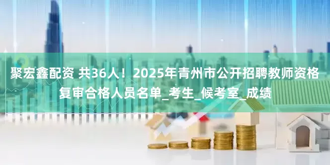 聚宏鑫配资 共36人！2025年青州市公开招聘教师资格复审合格人员名单_考生_候考室_成绩