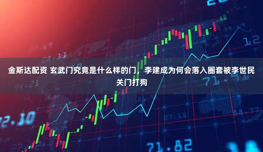 金斯达配资 玄武门究竟是什么样的门，李建成为何会落入圈套被李世民关门打狗