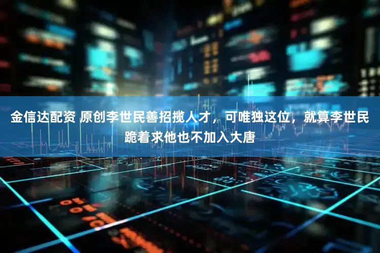 金信达配资 原创李世民善招揽人才，可唯独这位，就算李世民跪着求他也不加入大唐