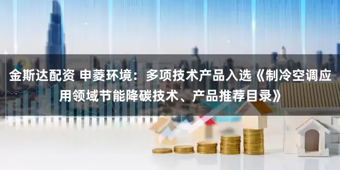 金斯达配资 申菱环境:多项技术产品入选《制冷空调应用领域节能降碳技术、产品推荐目录》