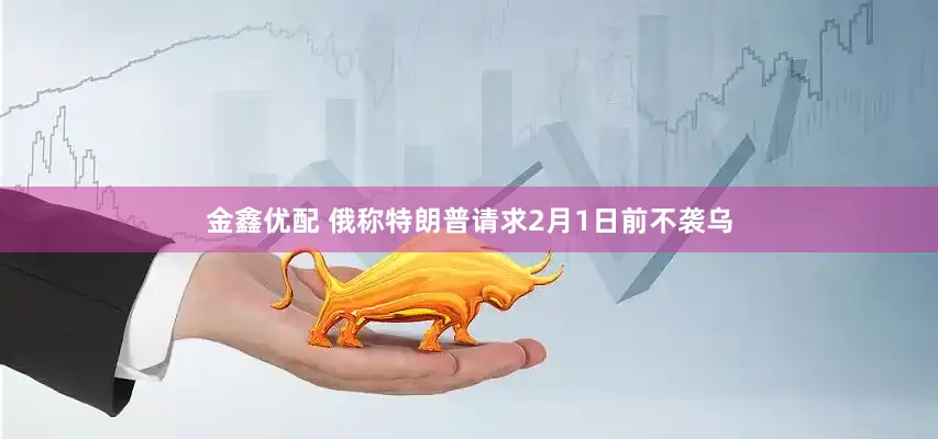 金鑫优配 俄称特朗普请求2月1日前不袭乌