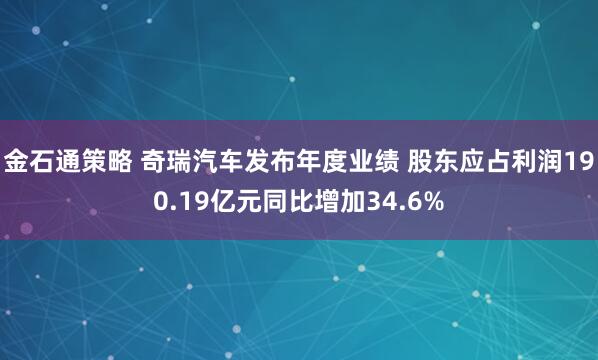 金石通策略 奇瑞汽车发布年度业绩 股东应占利润190.19亿元同比增加34.6%