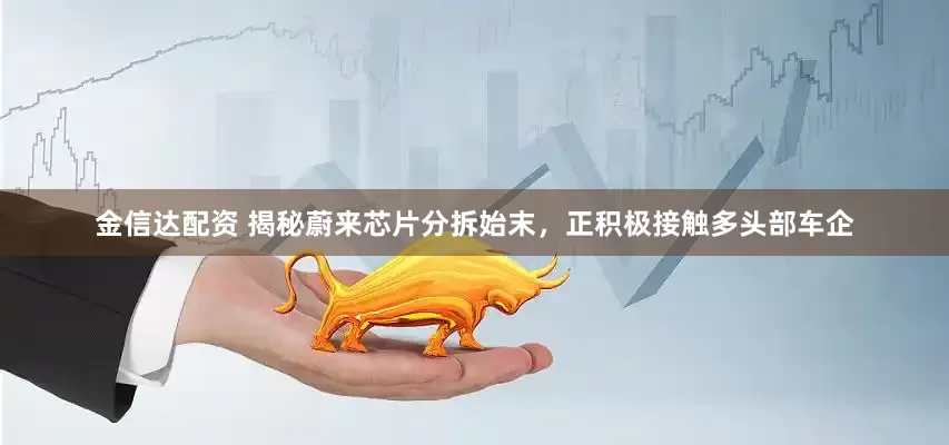 金信达配资 揭秘蔚来芯片分拆始末，正积极接触多头部车企